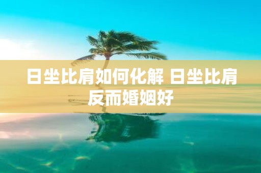 日坐比肩如何化解 日坐比肩反而婚姻好