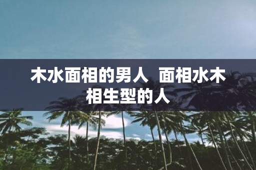 木水面相的男人 面相水木相生型的人
