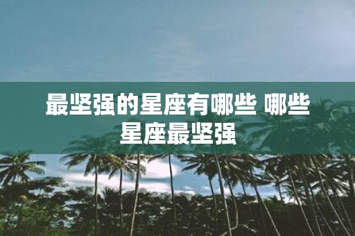 最坚强的星座有哪些 哪些星座最坚强