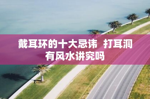 戴耳环的十大忌讳 打耳洞有风水讲究吗