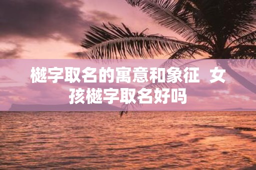 樾字取名的寓意和象征 女孩樾字取名好吗