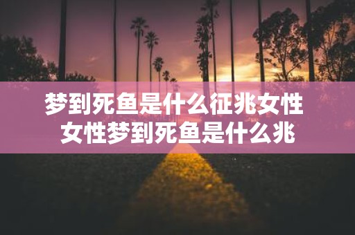 梦到死鱼是什么征兆女性 女性梦到死鱼是什么兆