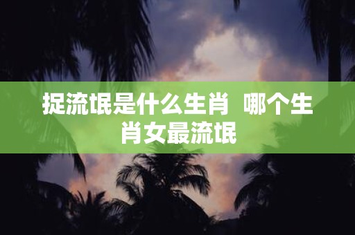 捉流氓是什么生肖 哪个生肖女最流氓