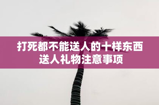 打死都不能送人的十样东西 送人礼物注意事项