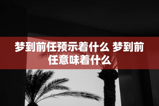 梦到前任预示着什么 梦到前任意味着什么