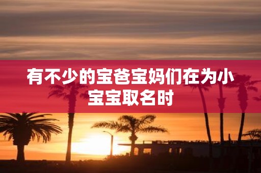 有不少的宝爸宝妈们在为小宝宝取名时