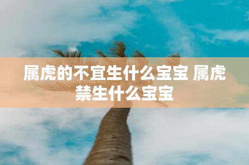 属虎的不宜生什么宝宝 属虎禁生什么宝宝