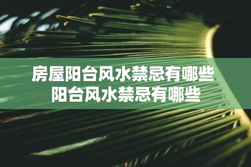 房屋阳台风水禁忌有哪些 阳台风水禁忌有哪些