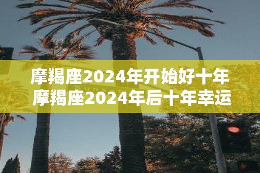 摩羯座2025年开始好十年 摩羯座2025年后十年幸运期