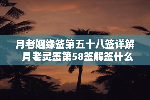 月老姻缘签第五十八签详解 月老灵签第58签解签什么意思