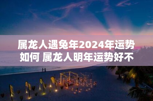 属龙人遇蛇年2025年运势如何 属龙人明年运势好不好