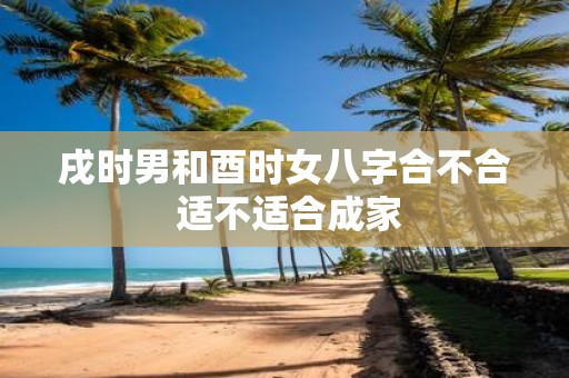 戌时男和酉时女八字合不合 适不适合成家