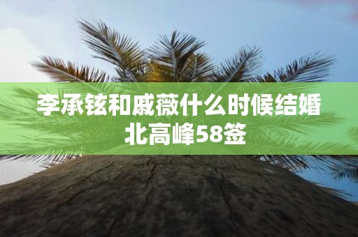 李承铉和戚薇什么时候结婚 北高峰58签