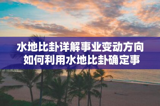 水地比卦详解事业变动方向 如何利用水地比卦确定事业变革方向