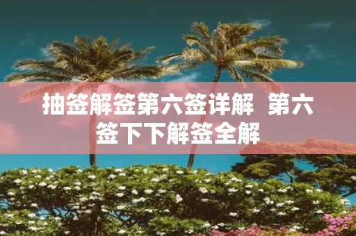 抽签解签第六签详解 第六签下下解签全解