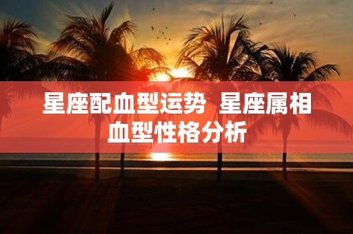 星座配血型运势 星座属相血型性格分析