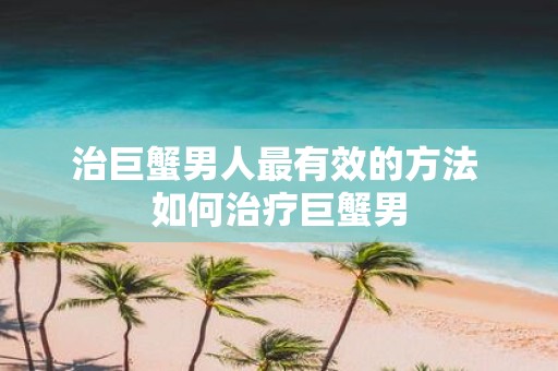 治巨蟹男人最有效的方法 如何治疗巨蟹男