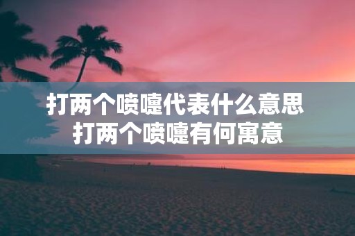 打两个喷嚏代表什么意思 打两个喷嚏有何寓意