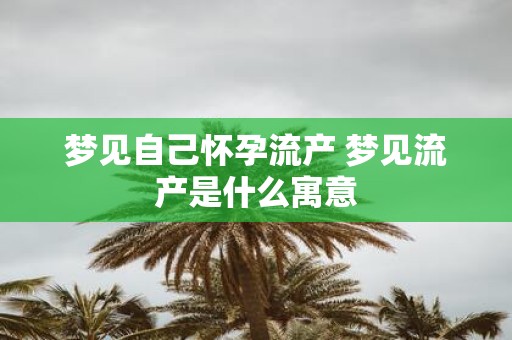 梦见自己怀孕流产 梦见流产是什么寓意