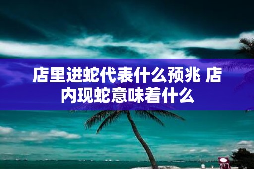 店里进蛇代表什么预兆 店内现蛇意味着什么