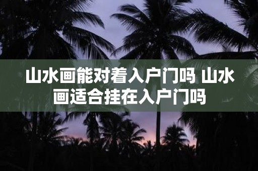 山水画能对着入户门吗 山水画适合挂在入户门吗