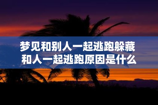 梦见和别人一起逃跑躲藏 和人一起逃跑原因是什么