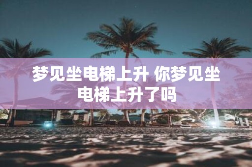梦见坐电梯上升 你梦见坐电梯上升了吗