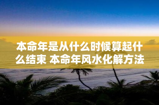 本命年是从什么时候算起什么结束 本命年风水化解方法