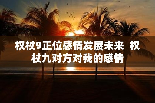 权杖9正位感情发展未来 权杖九对方对我的感情