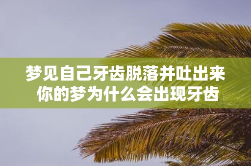 梦见自己牙齿脱落并吐出来 你的梦为什么会出现牙齿脱落并吐出来