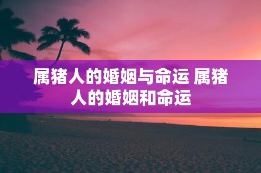 属猪人的婚姻与命运 属猪人的婚姻和命运