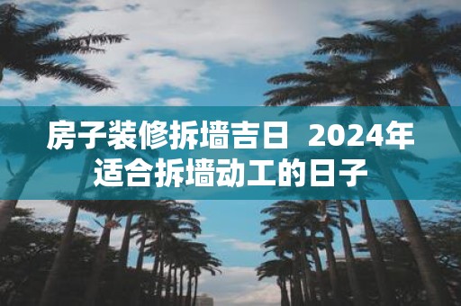 房子装修拆墙吉日 2025年适合拆墙动工的日子