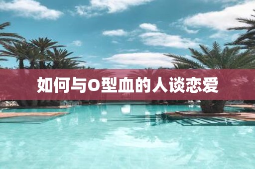如何与O型血的人谈恋爱
