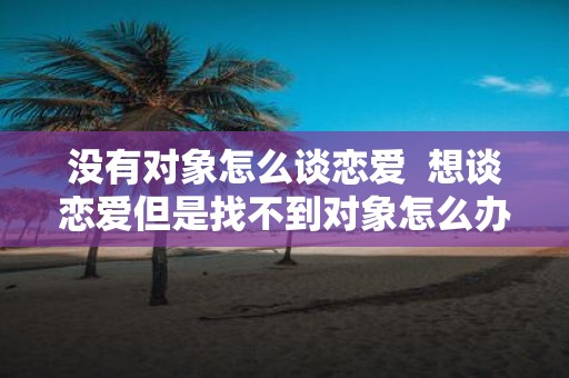 没有对象怎么谈恋爱 想谈恋爱但是找不到对象怎么办