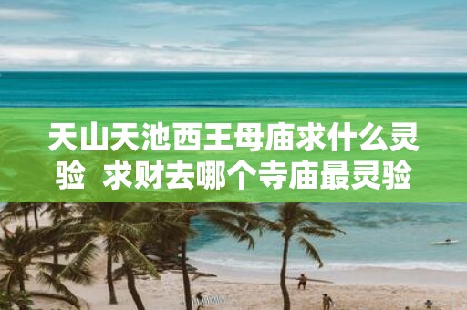 天山天池西王母庙求什么灵验 求财去哪个寺庙最灵验
