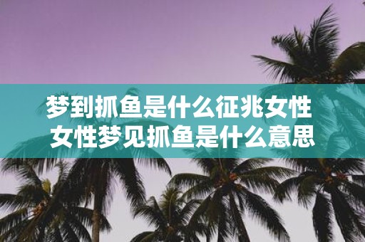 梦到抓鱼是什么征兆女性 女性梦见抓鱼是什么意思