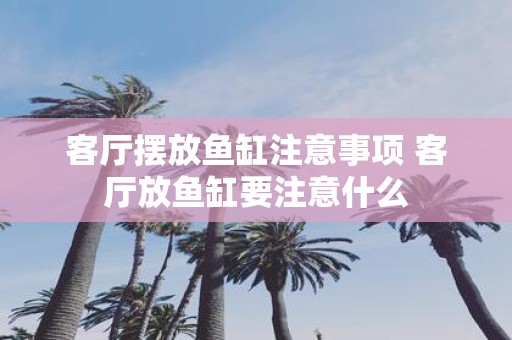 客厅摆放鱼缸注意事项 客厅放鱼缸要注意什么