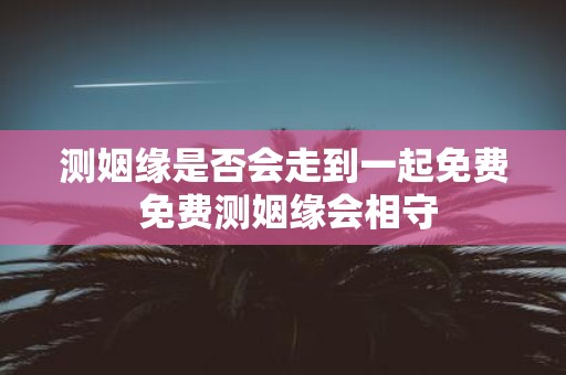 测姻缘是否会走到一起免费 免费测姻缘会相守