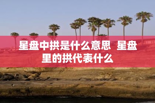 星盘中拱是什么意思 星盘里的拱代表什么