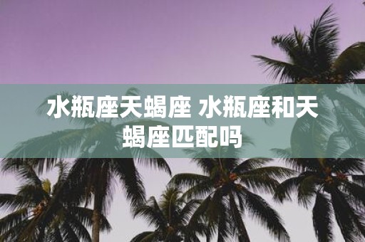 水瓶座天蝎座 水瓶座和天蝎座匹配吗