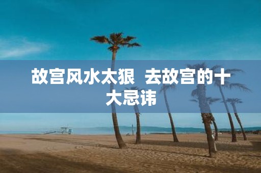 故宫风水太狠 去故宫的十大忌讳
