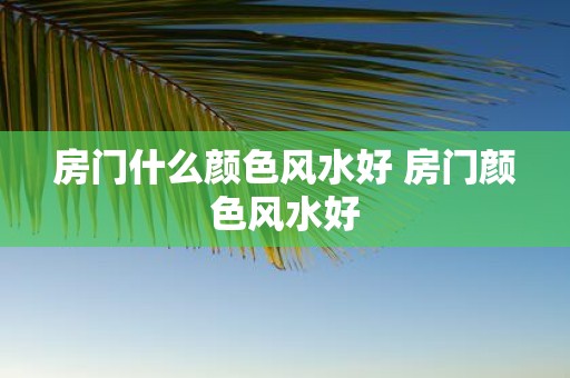 房门什么颜色风水好 房门颜色风水好