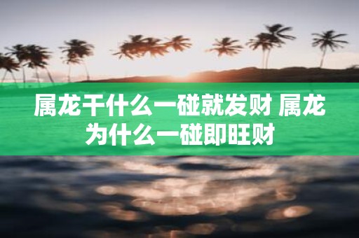 属龙干什么一碰就发财 属龙为什么一碰即旺财