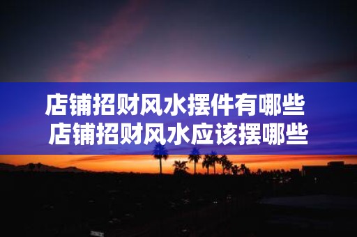 店铺招财风水摆件有哪些 店铺招财风水应该摆哪些