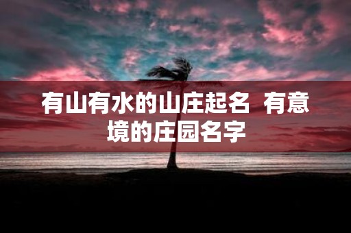 有山有水的山庄起名 有意境的庄园名字