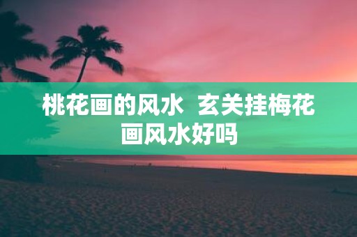 桃花画的风水 玄关挂梅花画风水好吗