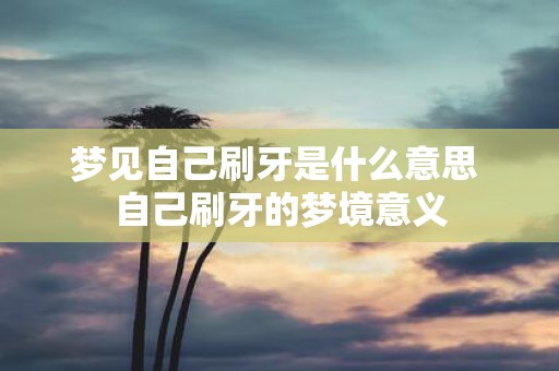 梦见自己刷牙是什么意思 自己刷牙的梦境意义