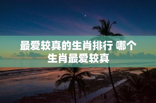 最爱较真的生肖排行 哪个生肖最爱较真