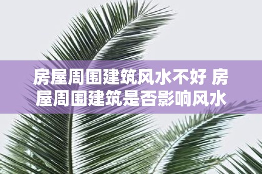 房屋周围建筑风水不好 房屋周围建筑是否影响风水