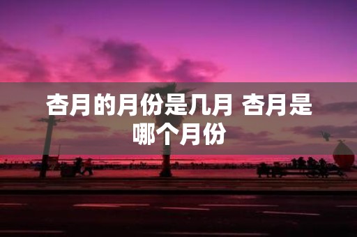 杏月的月份是几月 杏月是哪个月份